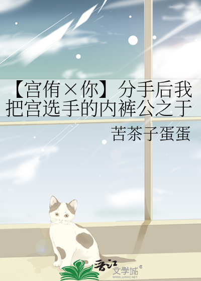 【宫侑×你】分手后我把宫选手的内裤公之于众