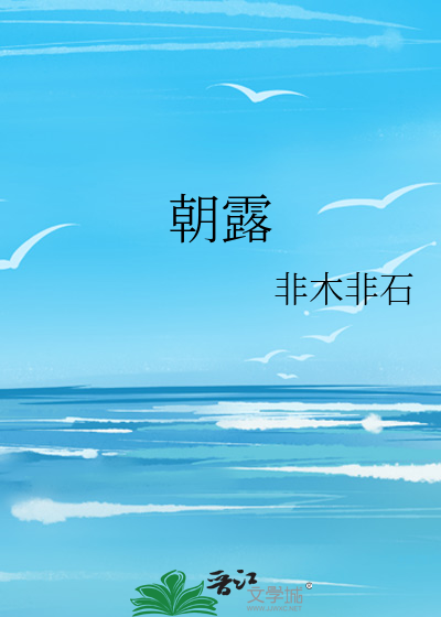 朝露 非木非石 原创小说 言情小说 晋江文学城