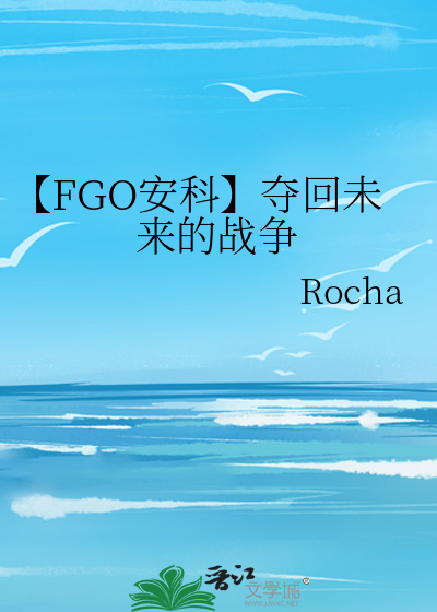 FGO安科】夺回未来的战争》Rocha_晋江文学城_【衍生小说|纯爱小说】