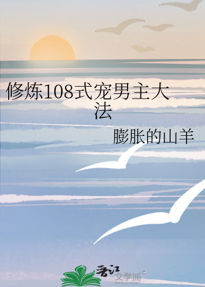 修炼108式宠男主大法 膨胀的山羊 原创小说 言情小说 晋江文学城