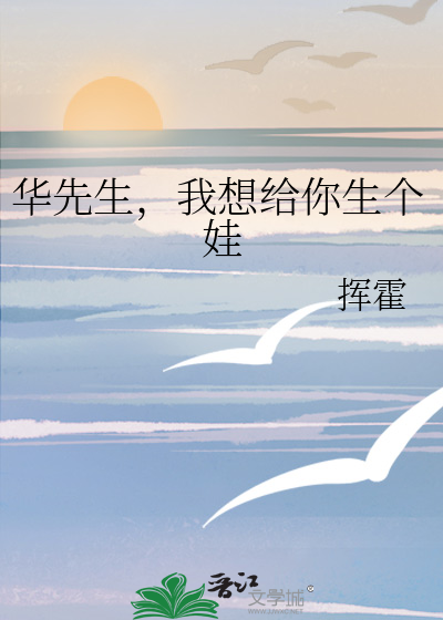 华先生，我想给你生个娃
