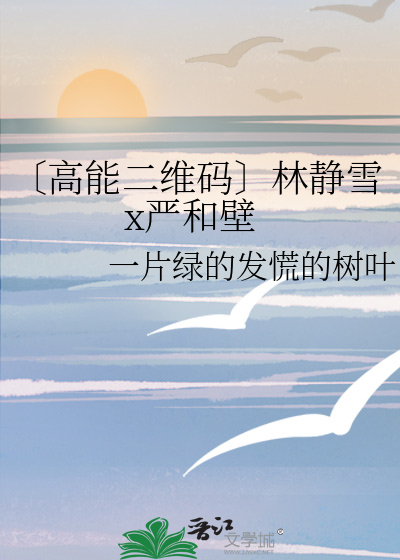 高能二维码〕林静雪x严和壁》一片绿的发慌的树叶_晋江文学城_【衍生 