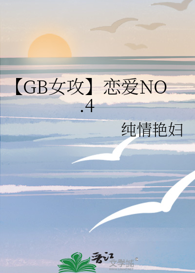GB女攻】恋爱NO.4》纯情艳妇_晋江文学城_【原创小说|纯爱小说】