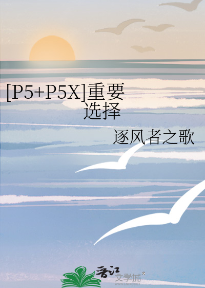 P5+P5X]重要选择》逐风者之歌_晋江文学城_【衍生小说|纯爱小说】