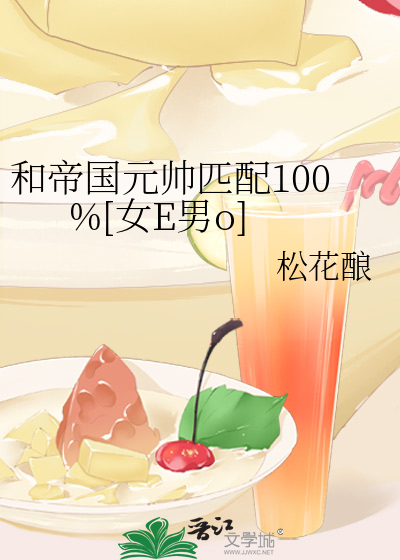 和帝国元帅匹配100%[女E男o]》松花酿_晋江文学城_【原创小说|言情小说】