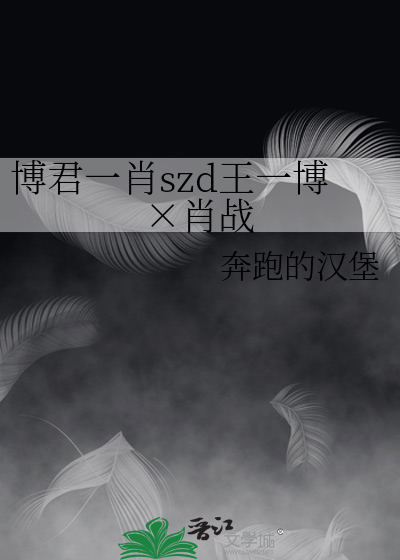 博君一肖szd王一博×肖战》奔跑的汉堡_晋江文学城_【衍生小说|纯爱小说】