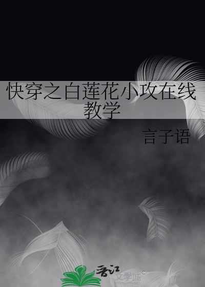 快穿之白莲花小攻在线教学 言子语 原创小说 纯爱小说 晋江文学城