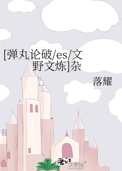 弹丸论破/es/文野文炼]杂》落耀_晋江文学城_【衍生小说|纯爱小说】