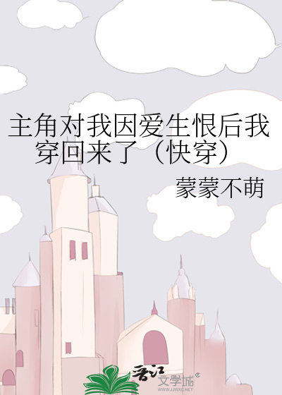 主角对我因爱生恨后我穿回来了（快穿）