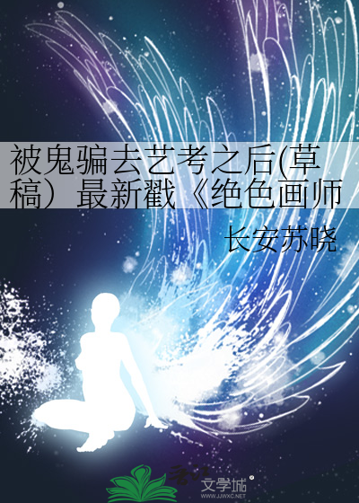 被鬼骗去艺考之后(草稿）最新戳《绝色画师是只鬼》