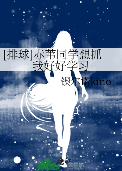 排球]赤苇同学想抓我好好学习》锲尔诺kino_晋江文学城_【衍生小说|言情 