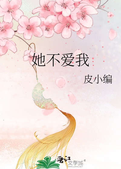 她不爱我》皮小编_晋江文学城_【原创小说|言情小说】