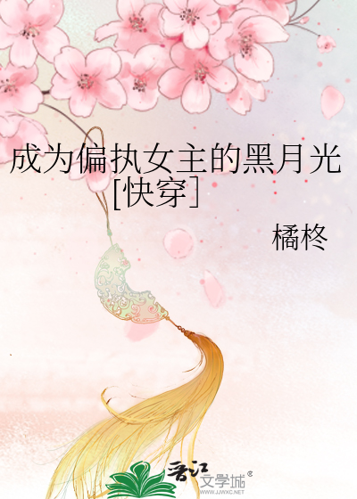 《成为狗血文女主的黑月光[快穿》橘柊_【原创小说|纯爱小说】_晋江