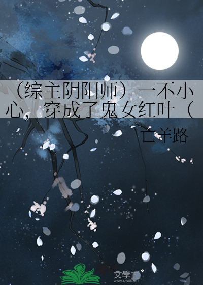 综主阴阳师）一不小心，穿成了鬼女红叶（生子）》亡羊路_晋江