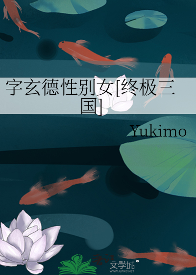 字玄德性别女[终极三国]》Yukimo_晋江文学城_【衍生小说|言情小说】