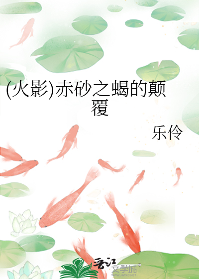 火影)赤砂之蝎的颠覆》乐伶_晋江文学城_【原创小说|言情小说】