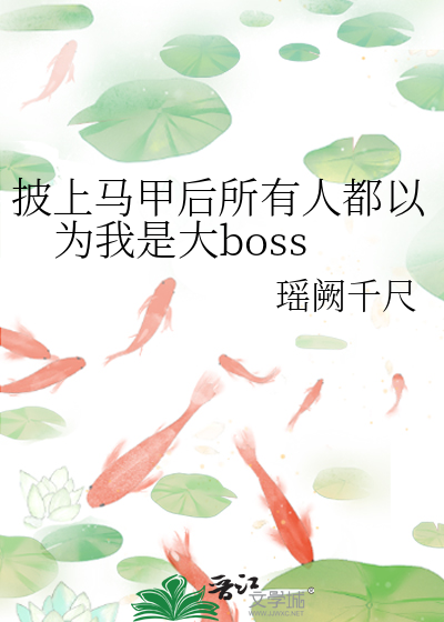 披上马甲后所有人都以为我是大boss 锋火撩媛 衍生小说 纯爱小说 晋江文学城