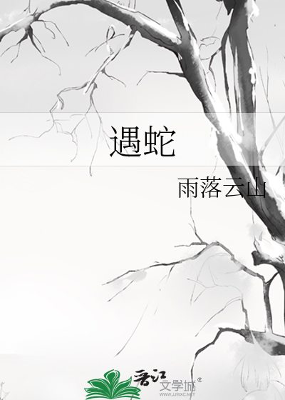 遇蛇》雨落云山_晋江文学城_【原创小说|纯爱小说】