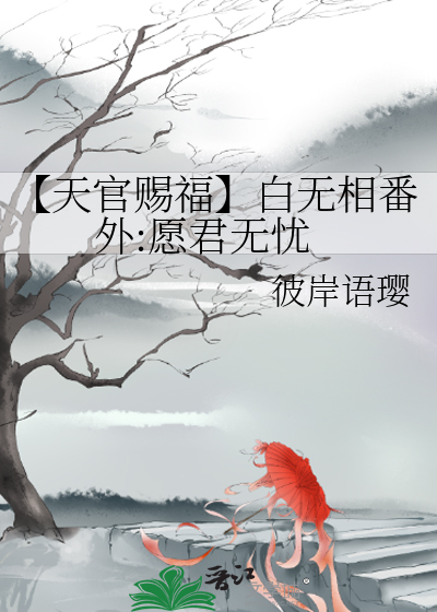 天官赐福】白无相番外:愿君无忧》彼岸语璎_晋江文学城_【衍生小说|言情 