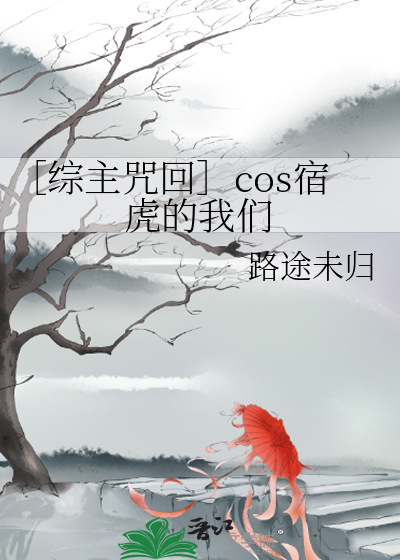 综主咒回］cos宿虎的我们》路途未归_晋江文学城_【衍生小说|纯爱小说】