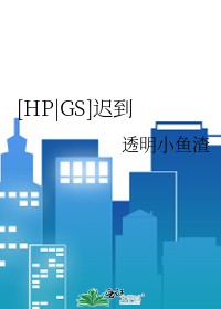 HP|GS]迟到》透明小鱼渣_晋江文学城_【衍生小说|纯爱小说】